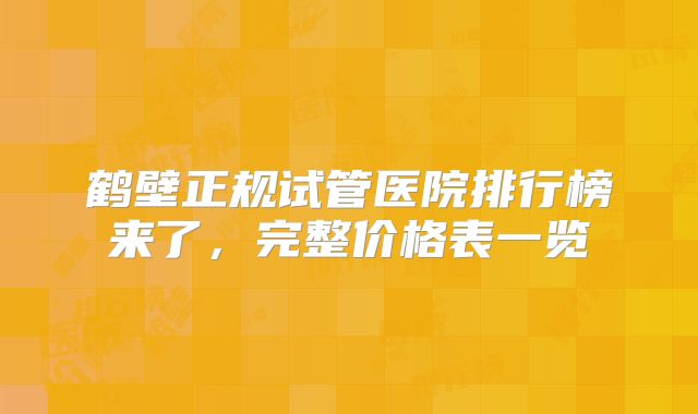 鹤壁正规试管医院排行榜来了，完整价格表一览