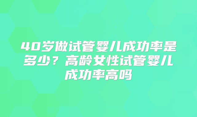 40岁做试管婴儿成功率是多少?高龄女性试管婴儿成功率高吗