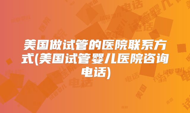 美国做试管的医院联系方式(美国试管婴儿医院咨询电话)