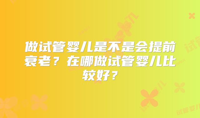 做试管婴儿是不是会提前衰老？在哪做试管婴儿比较好？