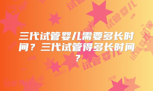 三代试管婴儿需要多长时间？三代试管得多长时间？