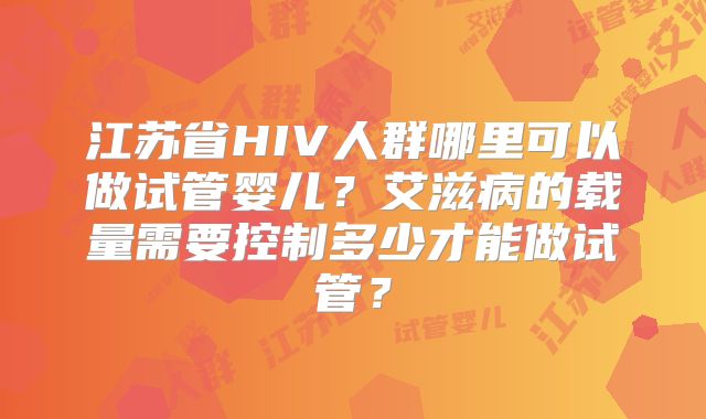 江苏省HIV人群哪里可以做试管婴儿?艾滋病的载量需要控制多少才能做试管?