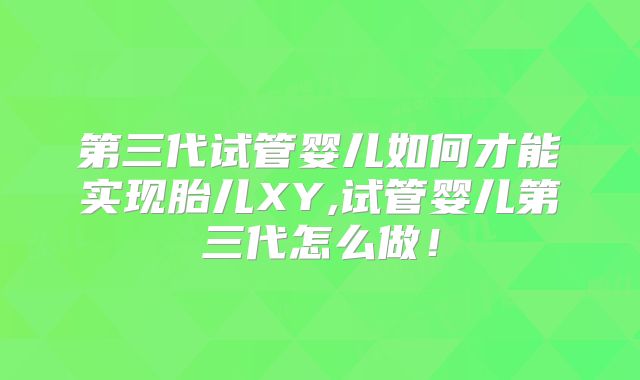 第三代试管婴儿如何才能实现胎儿XY,试管婴儿第三代怎么做!