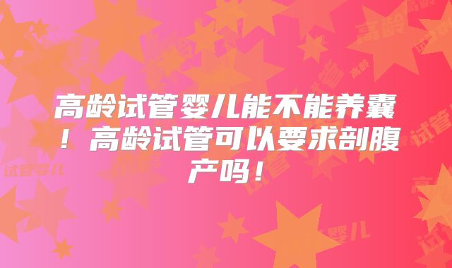 高龄试管婴儿能不能养囊!高龄试管可以要求剖腹产吗!