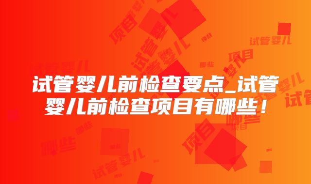 试管婴儿前检查要点_试管婴儿前检查项目有哪些！