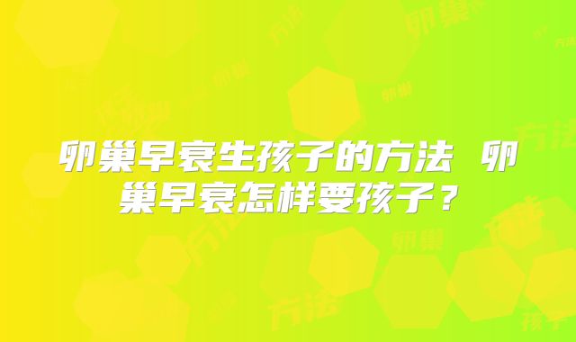 卵巢早衰生孩子的方法 卵巢早衰怎样要孩子?