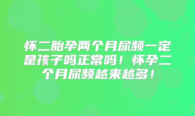 怀二胎孕两个月尿频一定是孩子吗正常吗！怀孕二个月尿频越来越多！