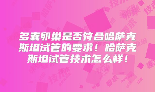 多囊卵巢是否符合哈萨克斯坦试管的要求！哈萨克斯坦试管技术怎么样！