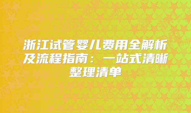浙江试管婴儿费用全解析及流程指南：一站式清晰整理清单