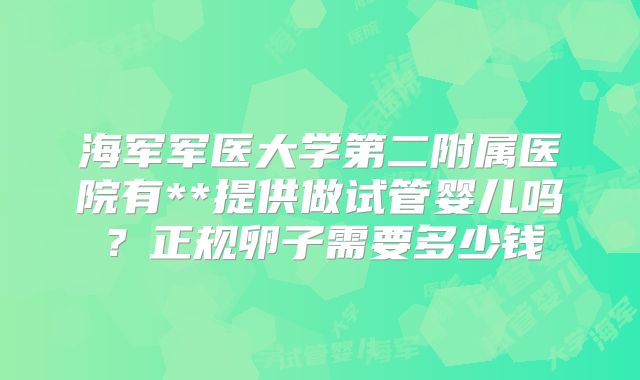 海军军医大学第二附属医院有**提供做试管婴儿吗？正规卵子需要多少钱