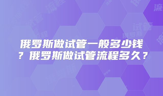 俄罗斯做试管一般多少钱?俄罗斯做试管流程多久?