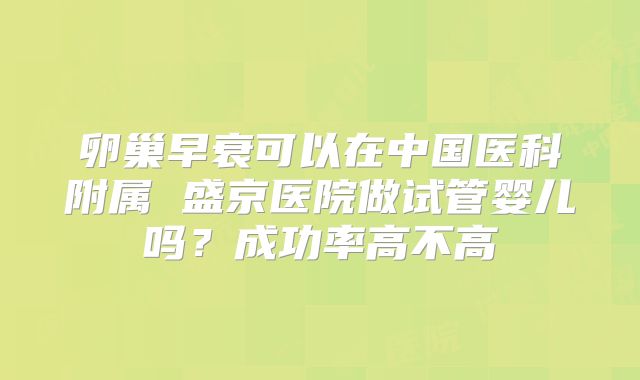 卵巢早衰可以在中国医科附属 盛京医院做试管婴儿吗？成功率高不高