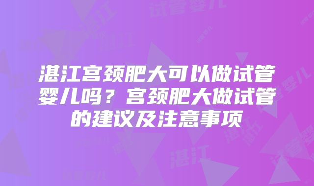 湛江宫颈肥大可以做试管婴儿吗？宫颈肥大做试管的建议及注意事项
