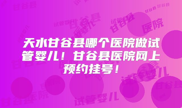 天水甘谷县哪个医院做试管婴儿!甘谷县医院网上预约挂号!