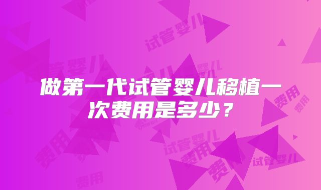 做第一代试管婴儿移植一次费用是多少？