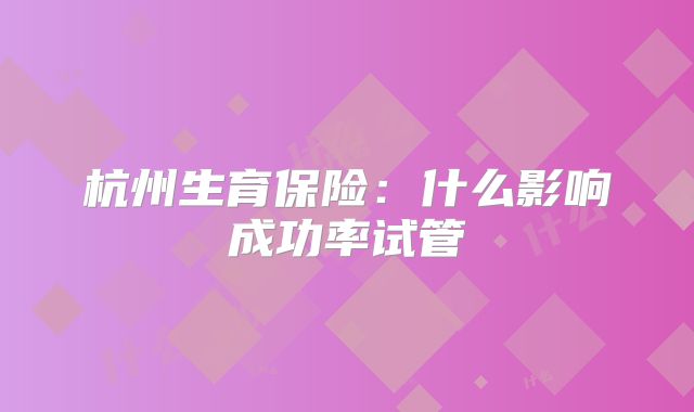 杭州生育保险：什么影响成功率试管
