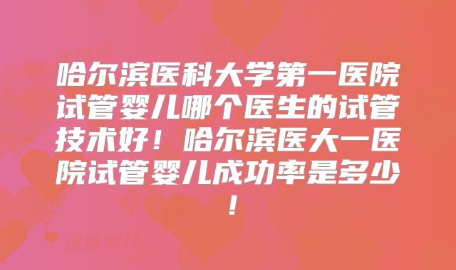 哈尔滨医科大学第一医院试管婴儿哪个医生的试管技术好！哈尔滨医大一医院试管婴儿成功率是多少！