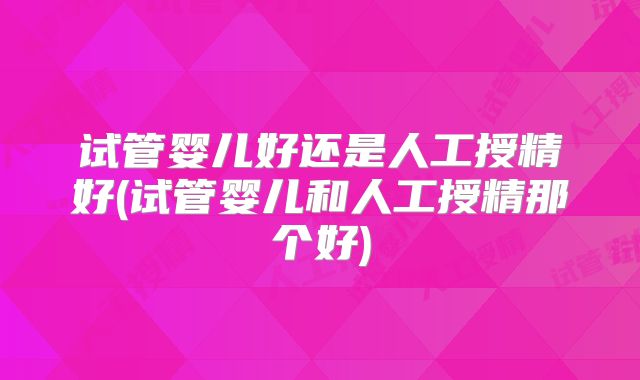 试管婴儿好还是人工授精好(试管婴儿和人工授精那个好)
