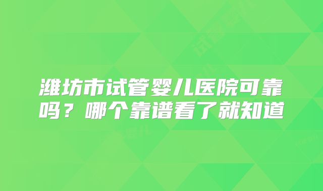 潍坊市试管婴儿医院可靠吗？哪个靠谱看了就知道