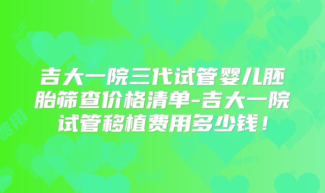 吉大一院三代试管婴儿胚胎筛查价格清单-吉大一院试管移植费用多少钱！
