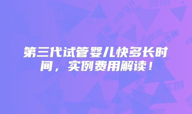 第三代试管婴儿快多长时间,实例费用解读!