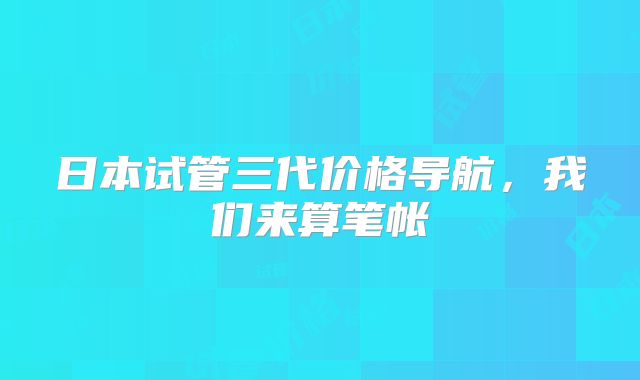 日本试管三代价格导航，我们来算笔帐