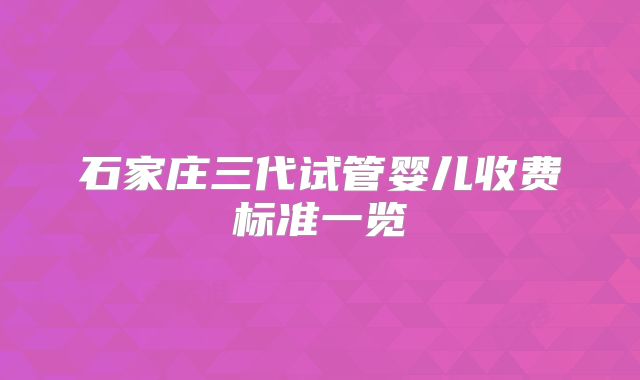 石家庄三代试管婴儿收费标准一览