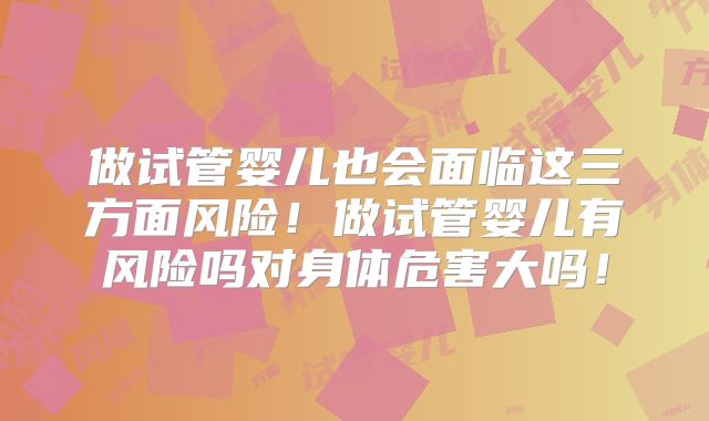 做试管婴儿也会面临这三方面风险!做试管婴儿有风险吗对身体危害大吗!
