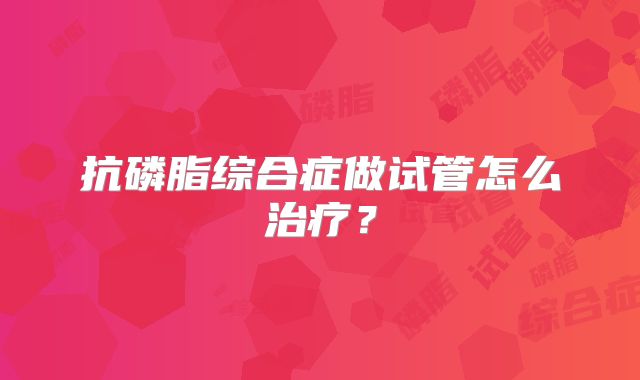 抗磷脂综合症做试管怎么治疗？