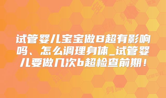 试管婴儿宝宝做B超有影响吗、怎么调理身体_试管婴儿要做几次b超检查前期！