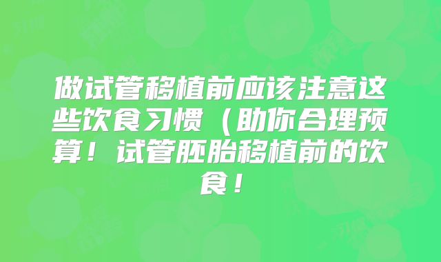 做试管移植前应该注意这些饮食习惯（助你合理预算！试管胚胎移植前的饮食！