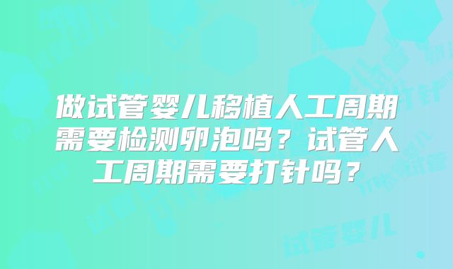 做试管婴儿移植人工周期需要检测卵泡吗？试管人工周期需要打针吗？