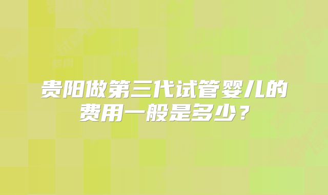 贵阳做第三代试管婴儿的费用一般是多少?