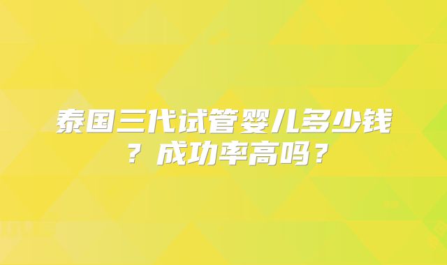 泰国三代试管婴儿多少钱？成功率高吗？