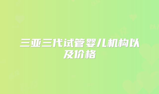 三亚三代试管婴儿机构以及价格