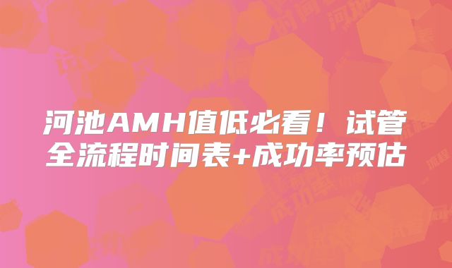 河池AMH值低必看！试管全流程时间表+成功率预估