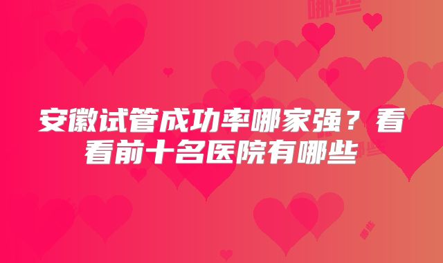 安徽试管成功率哪家强?看看前十名医院有哪些