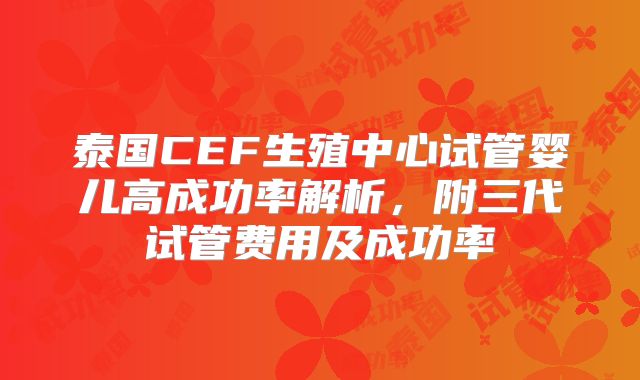 泰国CEF生殖中心试管婴儿高成功率解析,附三代试管费用及成功率