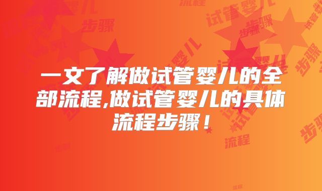 一文了解做试管婴儿的全部流程,做试管婴儿的具体流程步骤！