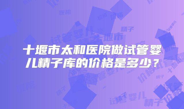 十堰市太和医院做试管婴儿精子库的价格是多少？