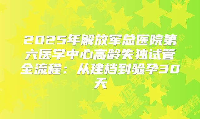 2025年解放军总医院第六医学中心高龄失独试管全流程：从建档到验孕30天