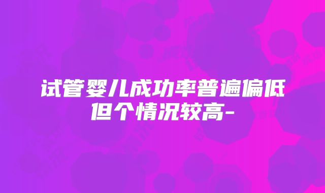 试管婴儿成功率普遍偏低但个情况较高-