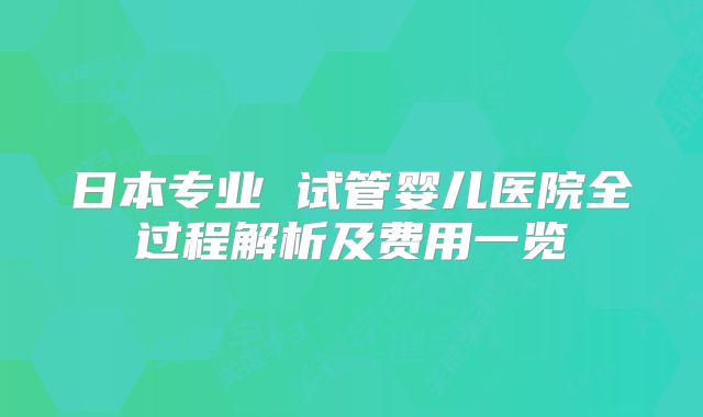 日本专业 试管婴儿医院全过程解析及费用一览