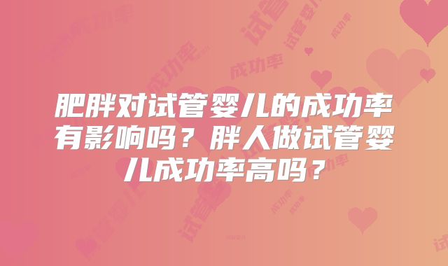 肥胖对试管婴儿的成功率有影响吗?胖人做试管婴儿成功率高吗?