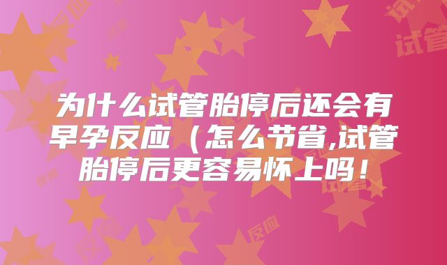 为什么试管胎停后还会有早孕反应（怎么节省,试管胎停后更容易怀上吗！