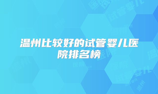 温州比较好的试管婴儿医院排名榜