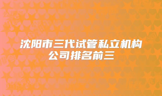 沈阳市三代试管私立机构公司排名前三