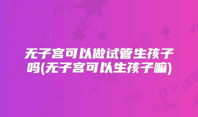 无子宫可以做试管生孩子吗(无子宫可以生孩子嘛)