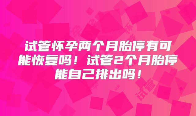 试管怀孕两个月胎停有可能恢复吗！试管2个月胎停能自己排出吗！