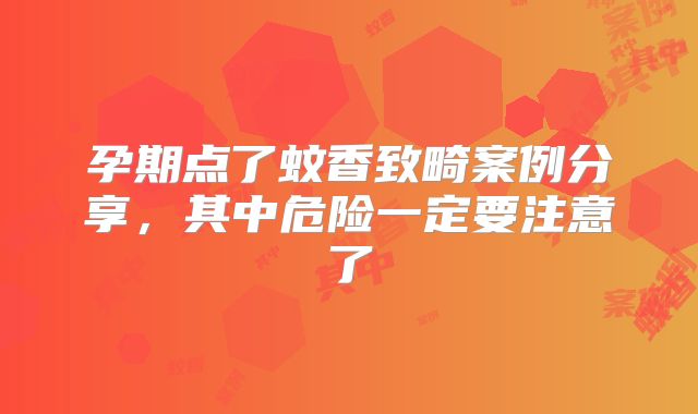 孕期点了蚊香致畸案例分享,其中危险一定要注意了
